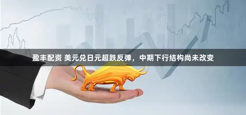 盈丰配资 美元兑日元超跌反弹，中期下行结构尚未改变