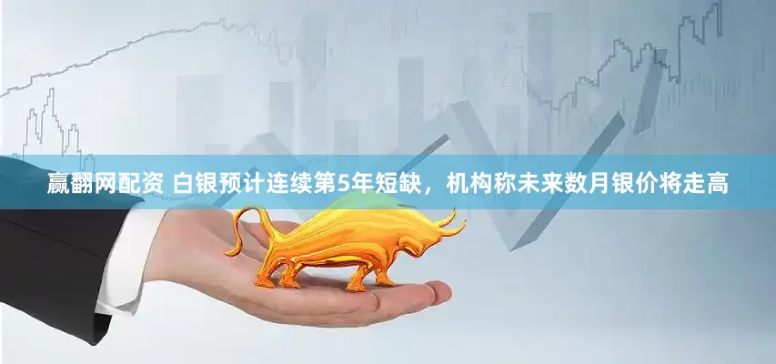 赢翻网配资 白银预计连续第5年短缺，机构称未来数月银价将走高