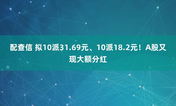 配查信 拟10派31.69元、10派18.2元！A股又现大额分红