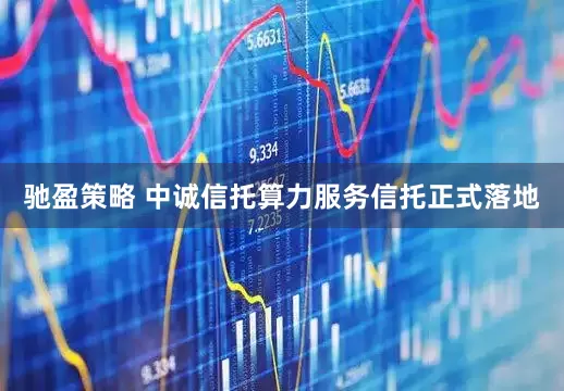 驰盈策略 中诚信托算力服务信托正式落地