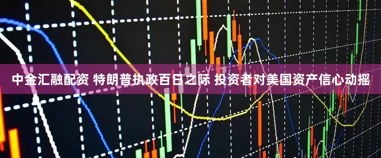中金汇融配资 特朗普执政百日之际 投资者对美国资产信心动摇