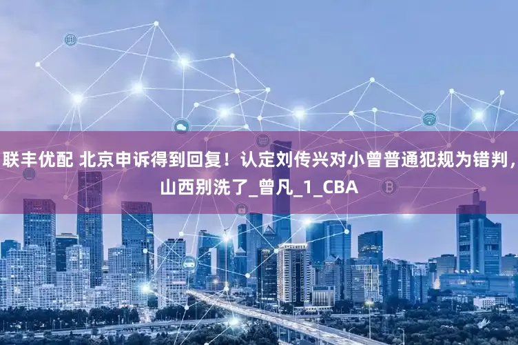 联丰优配 北京申诉得到回复！认定刘传兴对小曾普通犯规为错判，山西别洗了_曾凡_1_CBA