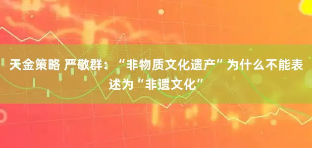 天金策略 严敬群：“非物质文化遗产”为什么不能表述为“非遗文化”