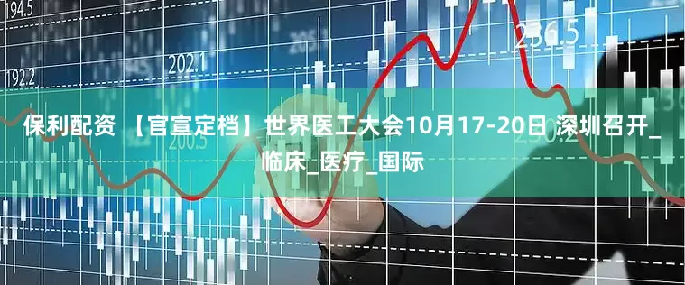 保利配资 【官宣定档】世界医工大会10月17-20日 深圳召开_临床_医疗_国际