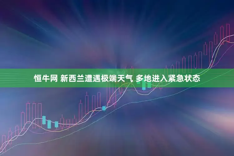 恒牛网 新西兰遭遇极端天气 多地进入紧急状态