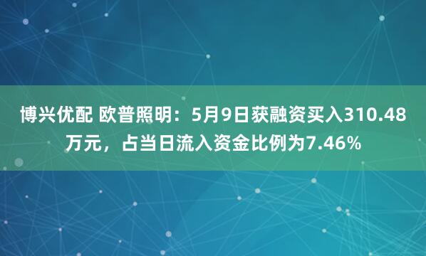 博兴优配 欧普照明：5月9日获融资买入310.48万元，占当日流入资金比例为7.46%