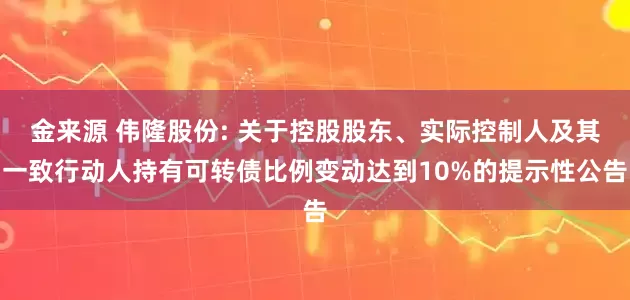 金来源 伟隆股份: 关于控股股东、实际控制人及其一致行动人持有可转债比例变动达到10%的提示性公告