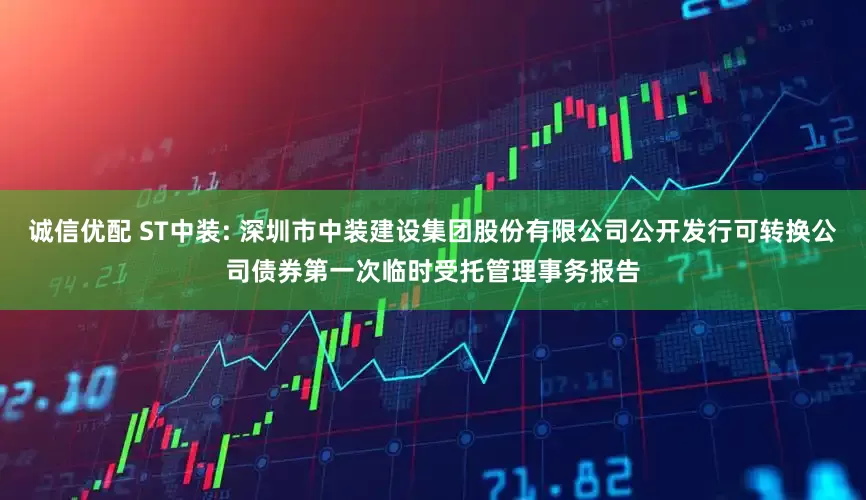 诚信优配 ST中装: 深圳市中装建设集团股份有限公司公开发行可转换公司债券第一次临时受托管理事务报告