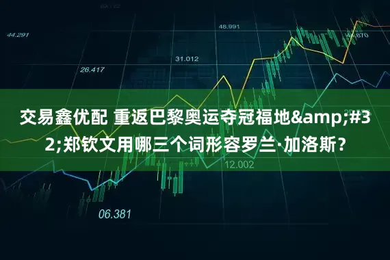 交易鑫优配 重返巴黎奥运夺冠福地&#32;郑钦文用哪三个词形容罗兰·加洛斯？