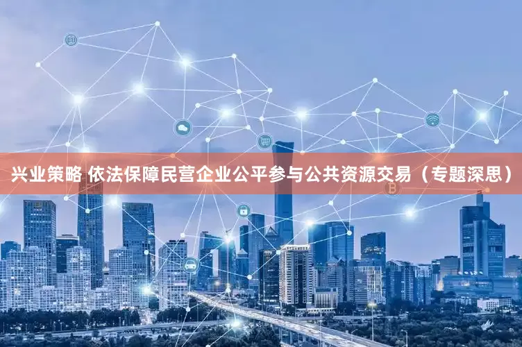 兴业策略 依法保障民营企业公平参与公共资源交易（专题深思）