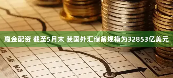 赢金配资 截至5月末 我国外汇储备规模为32853亿美元
