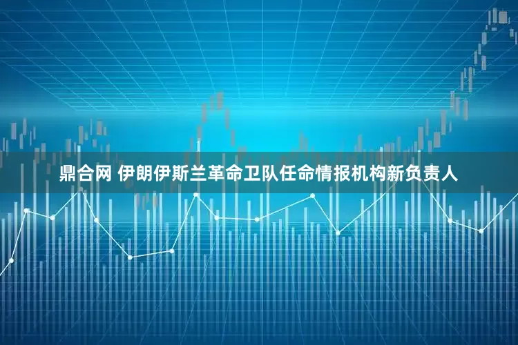 鼎合网 伊朗伊斯兰革命卫队任命情报机构新负责人