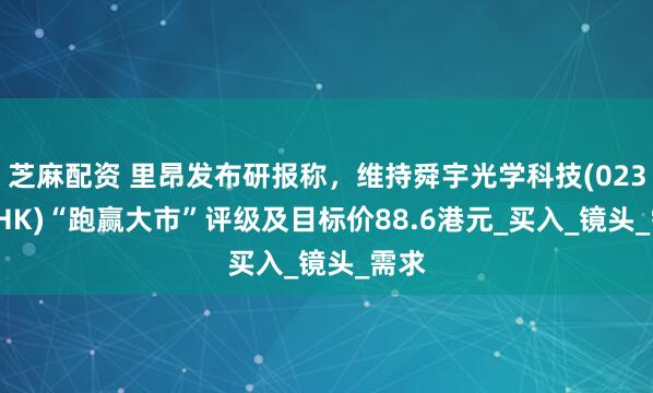 芝麻配资 里昂发布研报称，维持舜宇光学科技(02382.HK)“跑赢大市”评级及目标价88.6港元_买入_镜头_需求