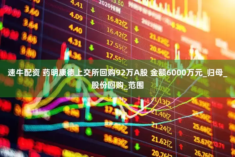 速牛配资 药明康德上交所回购92万A股 金额6000万元_归母_股份回购_范围