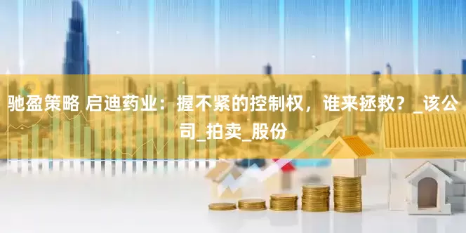 驰盈策略 启迪药业：握不紧的控制权，谁来拯救？_该公司_拍卖_股份