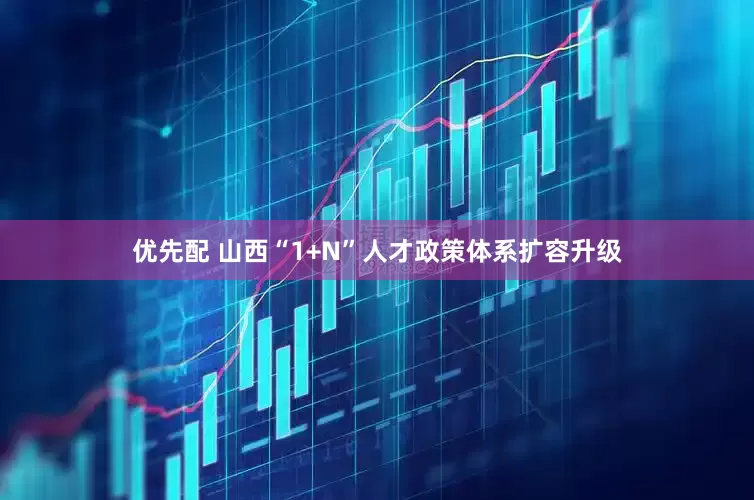 优先配 山西“1+N”人才政策体系扩容升级