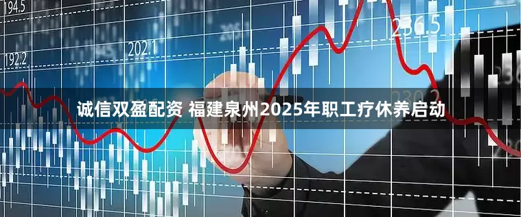 诚信双盈配资 福建泉州2025年职工疗休养启动