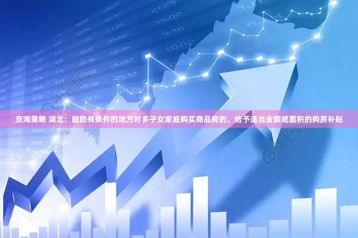 京海策略 湖北：鼓励有条件的地方对多子女家庭购买商品房的，给予适当金额或面积的购房补贴