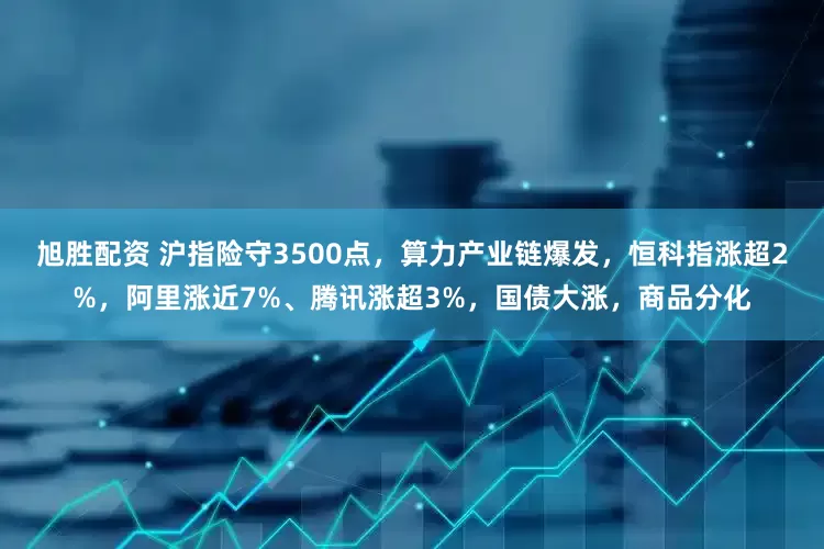 旭胜配资 沪指险守3500点，算力产业链爆发，恒科指涨超2%，阿里涨近7%、腾讯涨超3%，国债大涨，商品分化