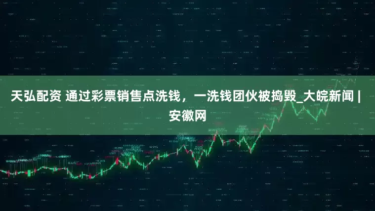 天弘配资 通过彩票销售点洗钱，一洗钱团伙被捣毁_大皖新闻 | 安徽网