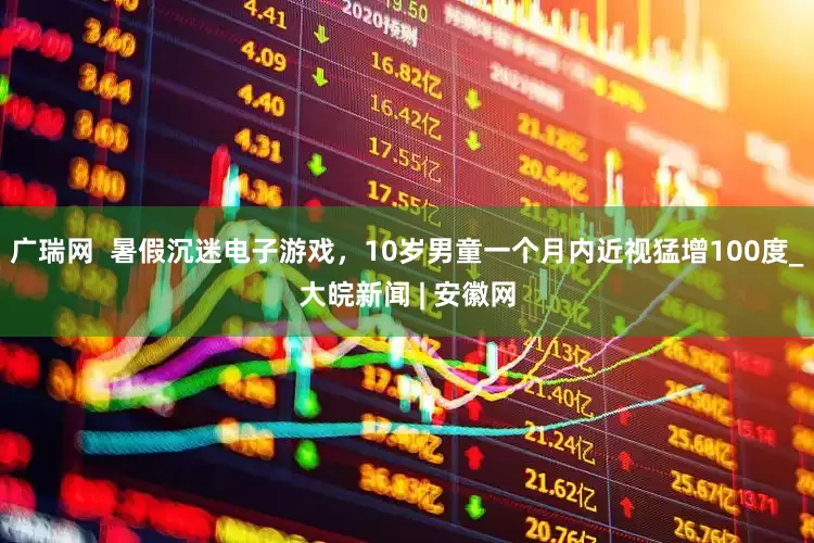 广瑞网  暑假沉迷电子游戏，10岁男童一个月内近视猛增100度_大皖新闻 | 安徽网