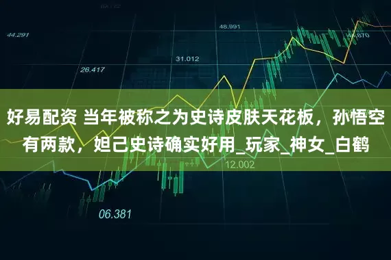 好易配资 当年被称之为史诗皮肤天花板，孙悟空有两款，妲己史诗确实好用_玩家_神女_白鹤
