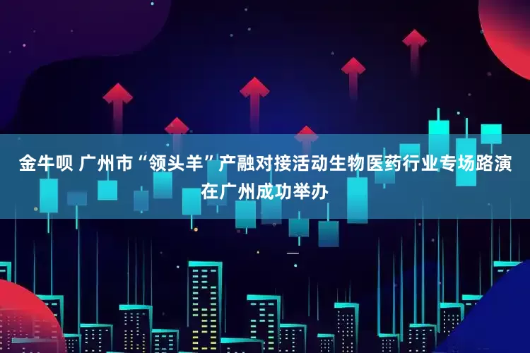 金牛呗 广州市“领头羊”产融对接活动生物医药行业专场路演在广州成功举办