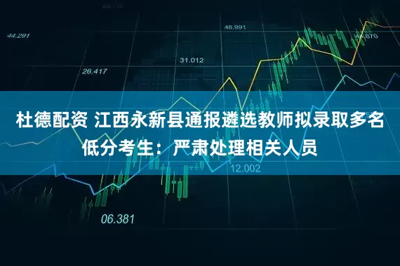 杜德配资 江西永新县通报遴选教师拟录取多名低分考生：严肃处理相关人员