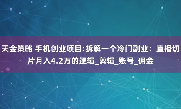 天金策略 手机创业项目:拆解一个冷门副业：直播切片月入4.2万的逻辑_剪辑_账号_佣金