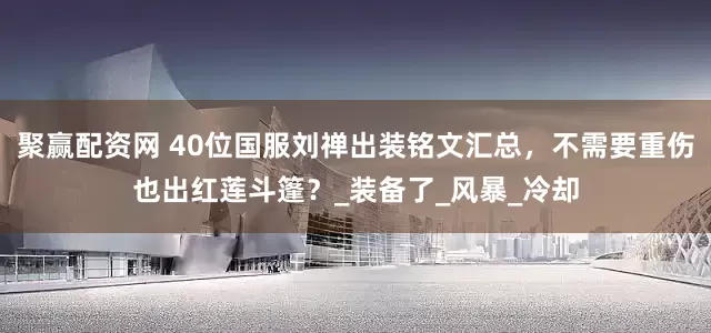 聚赢配资网 40位国服刘禅出装铭文汇总，不需要重伤也出红莲斗篷？_装备了_风暴_冷却