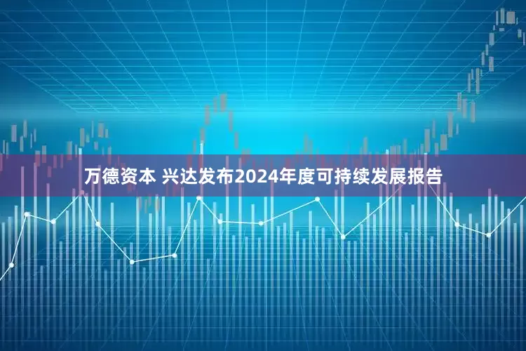 万德资本 兴达发布2024年度可持续发展报告