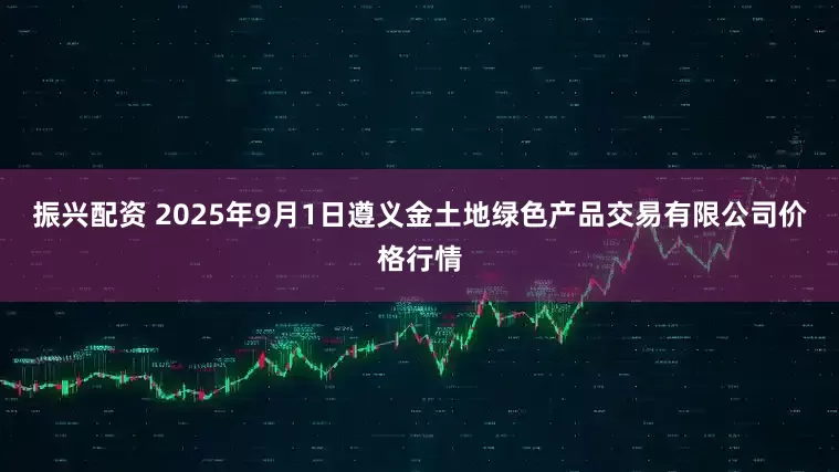 振兴配资 2025年9月1日遵义金土地绿色产品交易有限公司价格行情