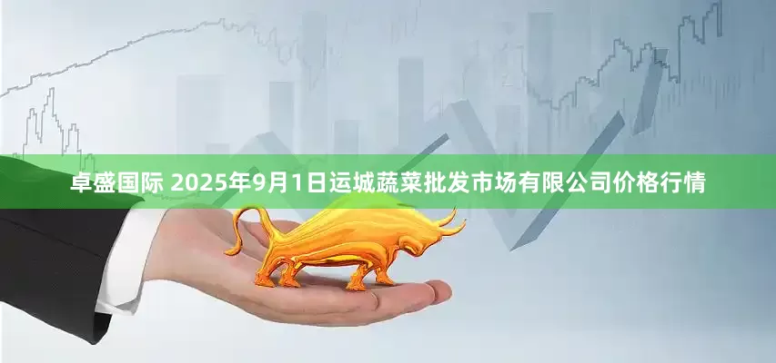 卓盛国际 2025年9月1日运城蔬菜批发市场有限公司价格行情