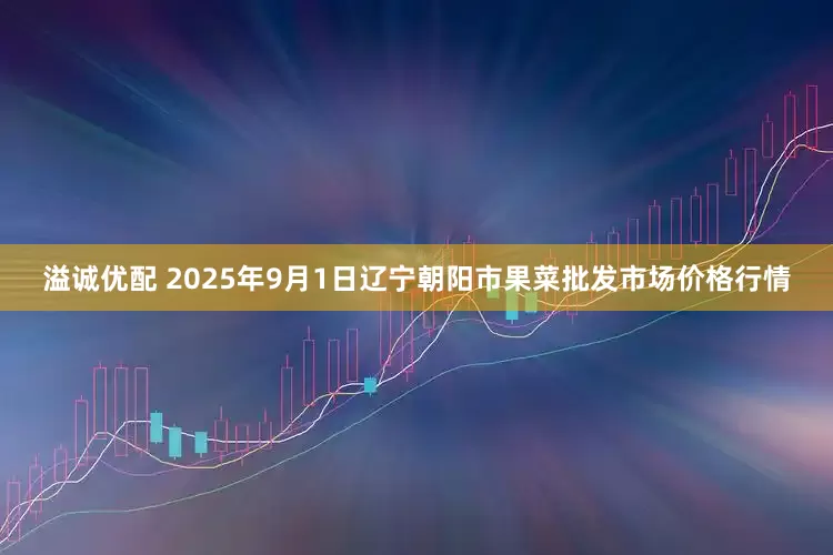 溢诚优配 2025年9月1日辽宁朝阳市果菜批发市场价格行情