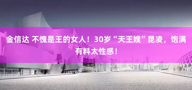 金信达 不愧是王的女人！30岁“天王嫂”昆凌，饱满有料太性感！