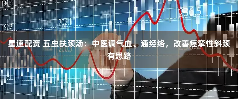 星速配资 五虫扶颈汤：中医调气血、通经络，改善痉挛性斜颈有思路