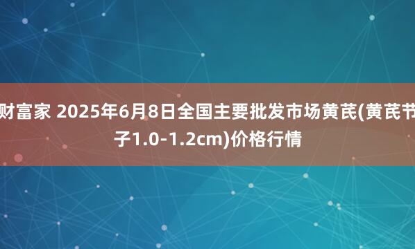 财富家 2025年6月8日全国主要批发市场黄芪(黄芪节子1.0-1.2cm)价格行情