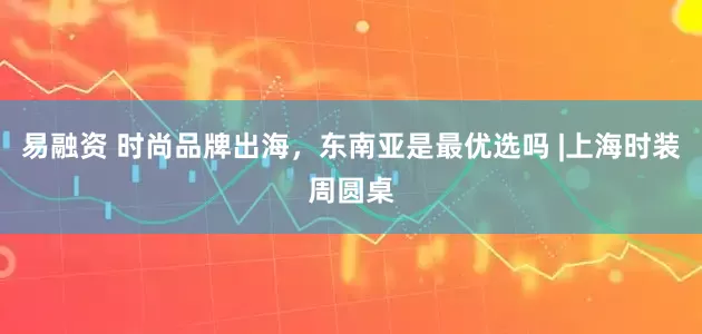 易融资 时尚品牌出海，东南亚是最优选吗 |上海时装周圆桌