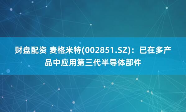 财盘配资 麦格米特(002851.SZ)：已在多产品中应用第三代半导体部件