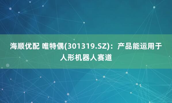 海顺优配 唯特偶(301319.SZ)：产品能运用于人形机器人赛道