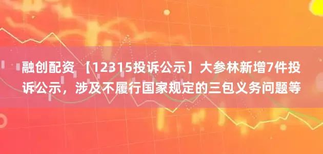 融创配资 【12315投诉公示】大参林新增7件投诉公示，涉及不履行国家规定的三包义务问题等
