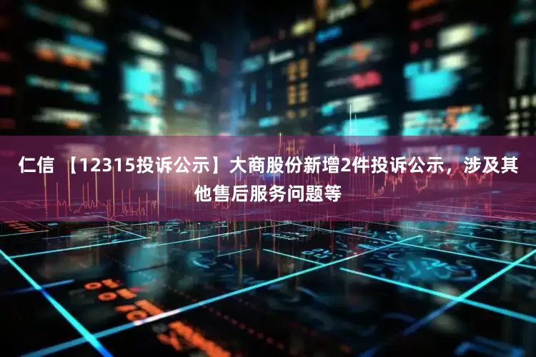 仁信 【12315投诉公示】大商股份新增2件投诉公示，涉及其他售后服务问题等