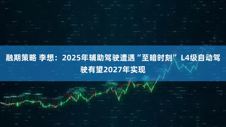 融期策略 李想：2025年辅助驾驶遭遇“至暗时刻” L4级自动驾驶有望2027年实现